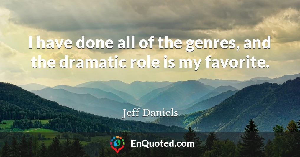 I have done all of the genres, and the dramatic role is my favorite.