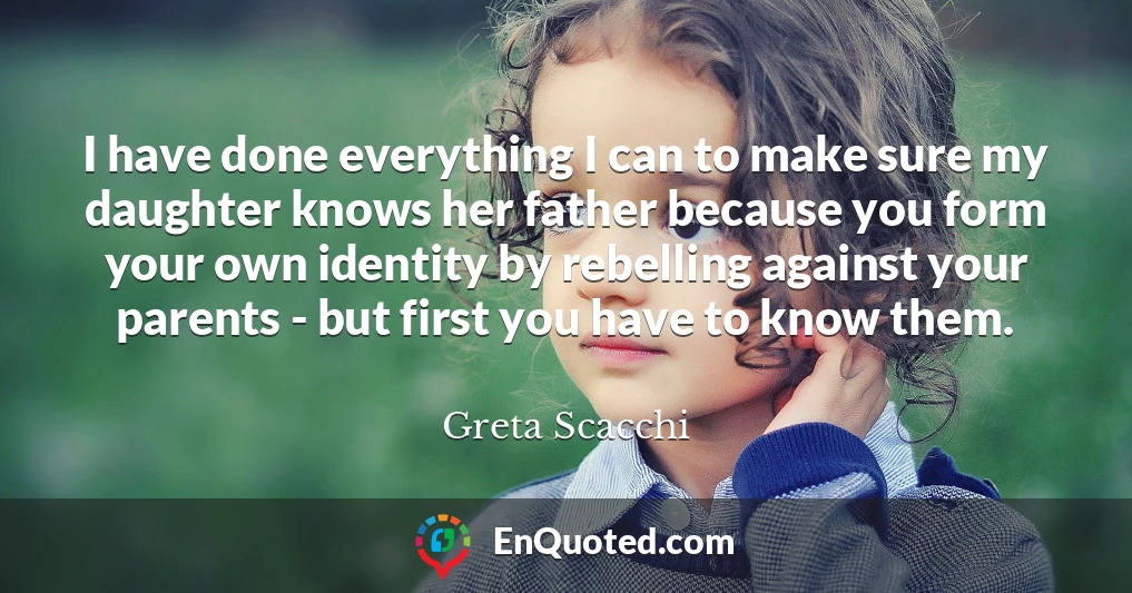 I have done everything I can to make sure my daughter knows her father because you form your own identity by rebelling against your parents - but first you have to know them.