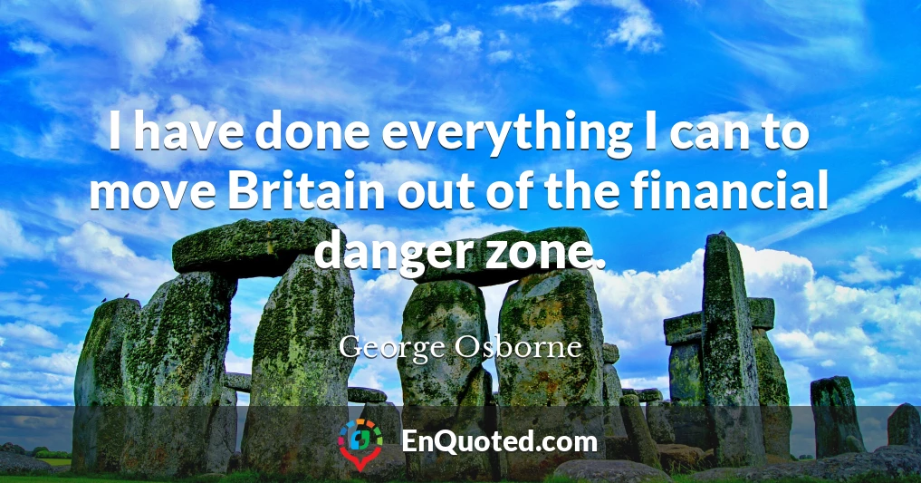 I have done everything I can to move Britain out of the financial danger zone.