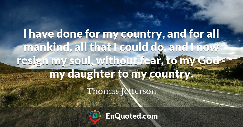 I have done for my country, and for all mankind, all that I could do, and I now resign my soul, without fear, to my God - my daughter to my country.