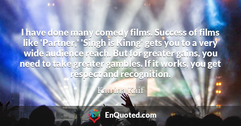 I have done many comedy films. Success of films like 'Partner,' 'Singh is Kinng' gets you to a very wide audience reach. But for greater gains, you need to take greater gambles. If it works, you get respect and recognition.