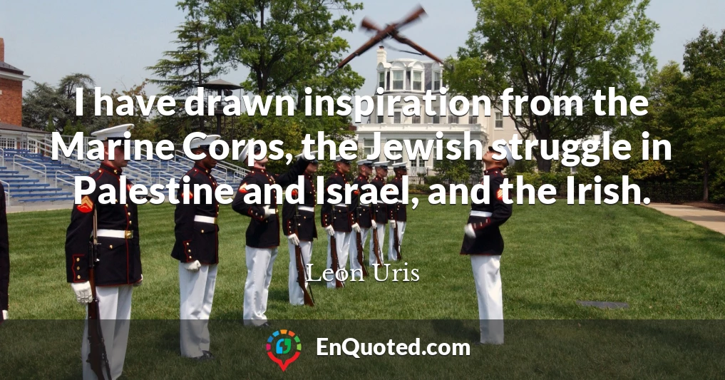 I have drawn inspiration from the Marine Corps, the Jewish struggle in Palestine and Israel, and the Irish.