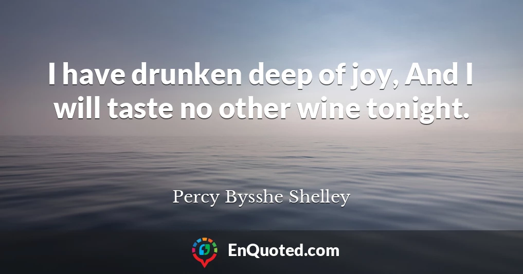 I have drunken deep of joy, And I will taste no other wine tonight.
