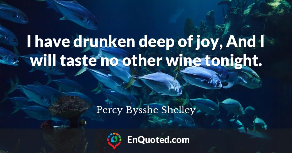 I have drunken deep of joy, And I will taste no other wine tonight.