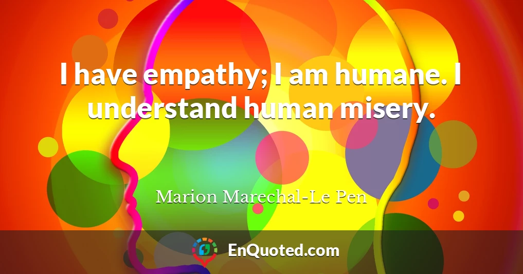 I have empathy; I am humane. I understand human misery.