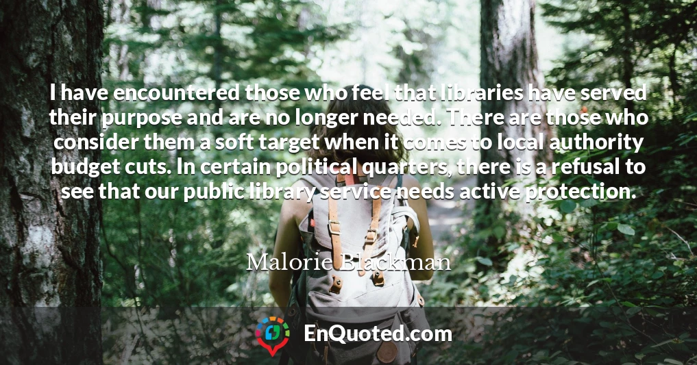 I have encountered those who feel that libraries have served their purpose and are no longer needed. There are those who consider them a soft target when it comes to local authority budget cuts. In certain political quarters, there is a refusal to see that our public library service needs active protection.