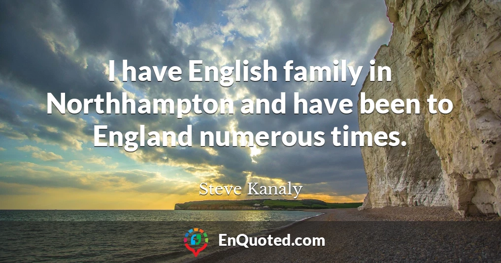 I have English family in Northhampton and have been to England numerous times.