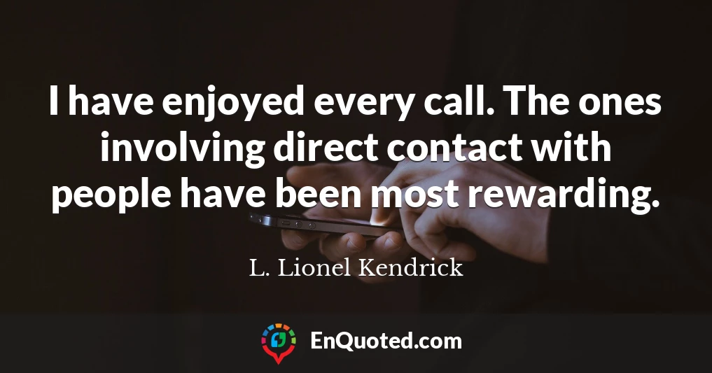 I have enjoyed every call. The ones involving direct contact with people have been most rewarding.