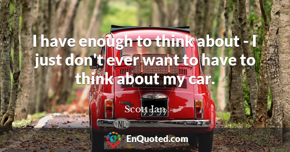 I have enough to think about - I just don't ever want to have to think about my car.