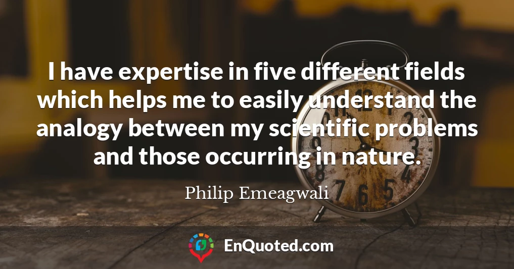 I have expertise in five different fields which helps me to easily understand the analogy between my scientific problems and those occurring in nature.