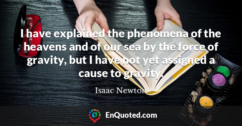 I have explained the phenomena of the heavens and of our sea by the force of gravity, but I have not yet assigned a cause to gravity.