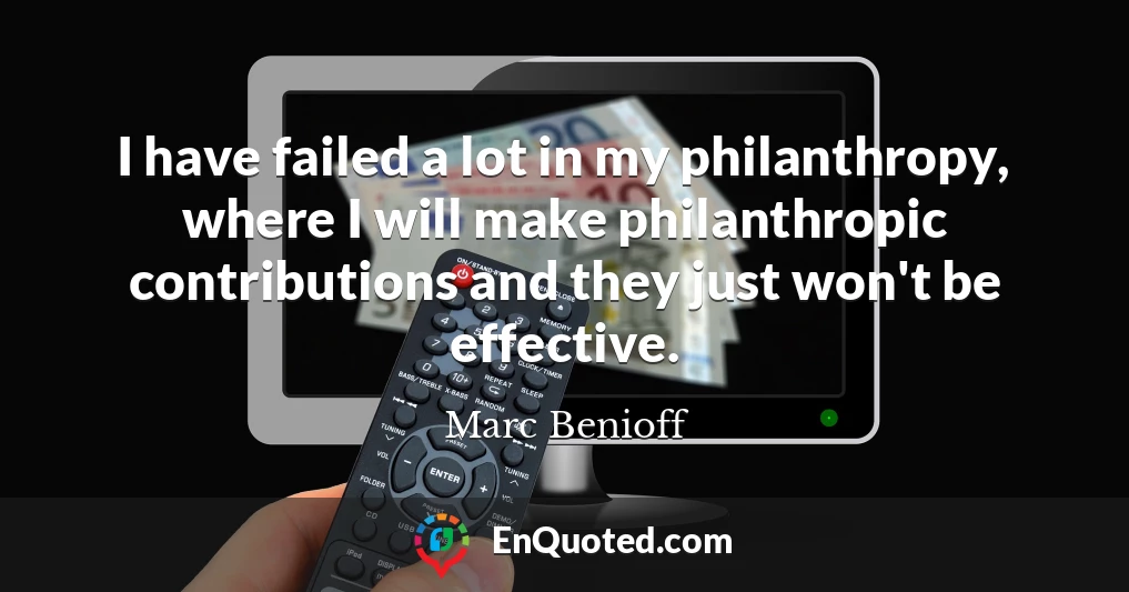 I have failed a lot in my philanthropy, where I will make philanthropic contributions and they just won't be effective.