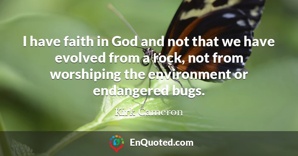 I have faith in God and not that we have evolved from a rock, not from worshiping the environment or endangered bugs.