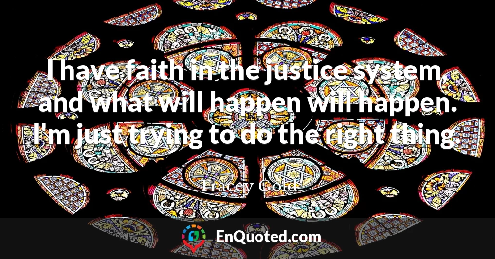 I have faith in the justice system, and what will happen will happen. I'm just trying to do the right thing.