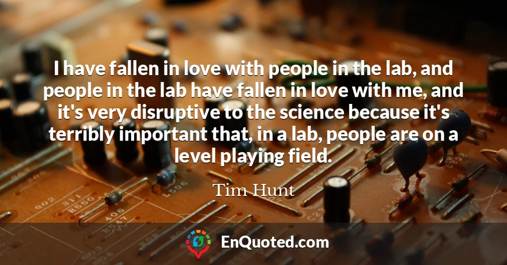 I have fallen in love with people in the lab, and people in the lab have fallen in love with me, and it's very disruptive to the science because it's terribly important that, in a lab, people are on a level playing field.