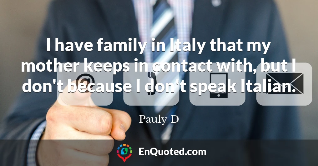 I have family in Italy that my mother keeps in contact with, but I don't because I don't speak Italian.