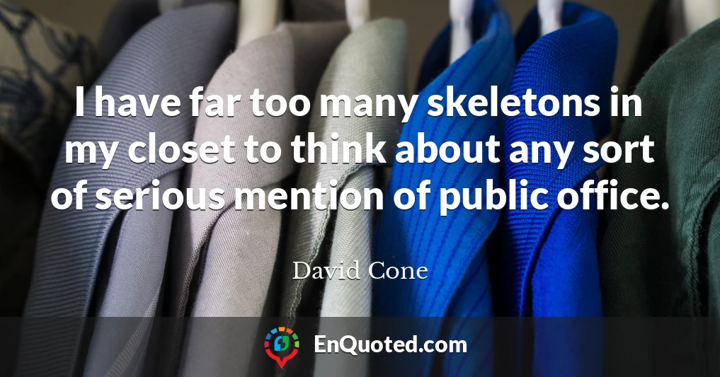 I have far too many skeletons in my closet to think about any sort of serious mention of public office.