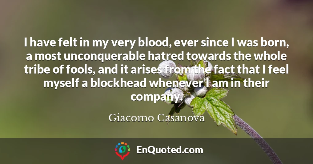 I have felt in my very blood, ever since I was born, a most unconquerable hatred towards the whole tribe of fools, and it arises from the fact that I feel myself a blockhead whenever I am in their company.