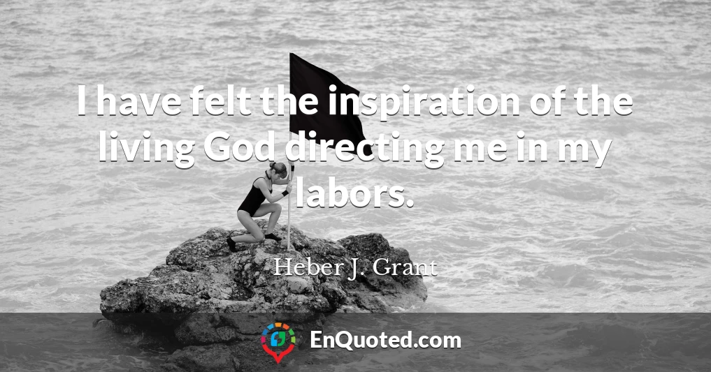 I have felt the inspiration of the living God directing me in my labors.