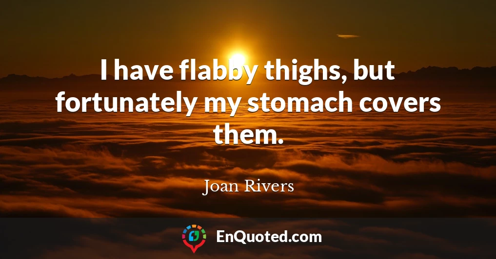 I have flabby thighs, but fortunately my stomach covers them.