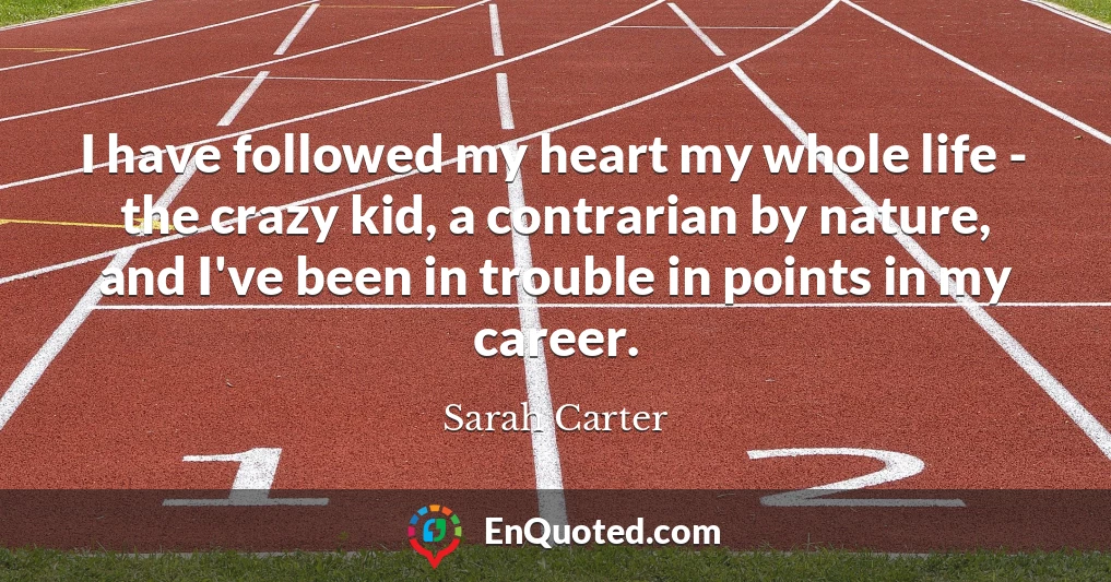 I have followed my heart my whole life - the crazy kid, a contrarian by nature, and I've been in trouble in points in my career.