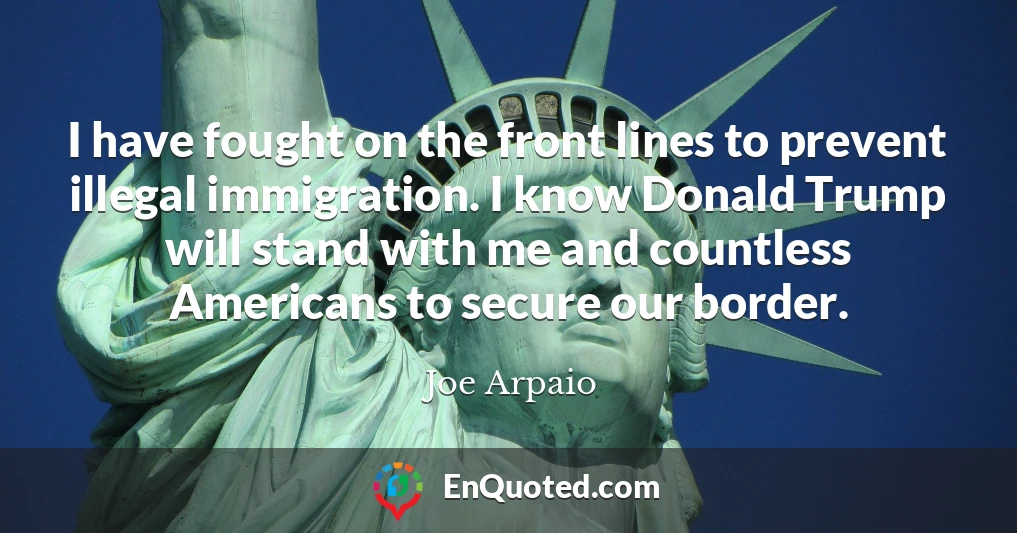 I have fought on the front lines to prevent illegal immigration. I know Donald Trump will stand with me and countless Americans to secure our border.