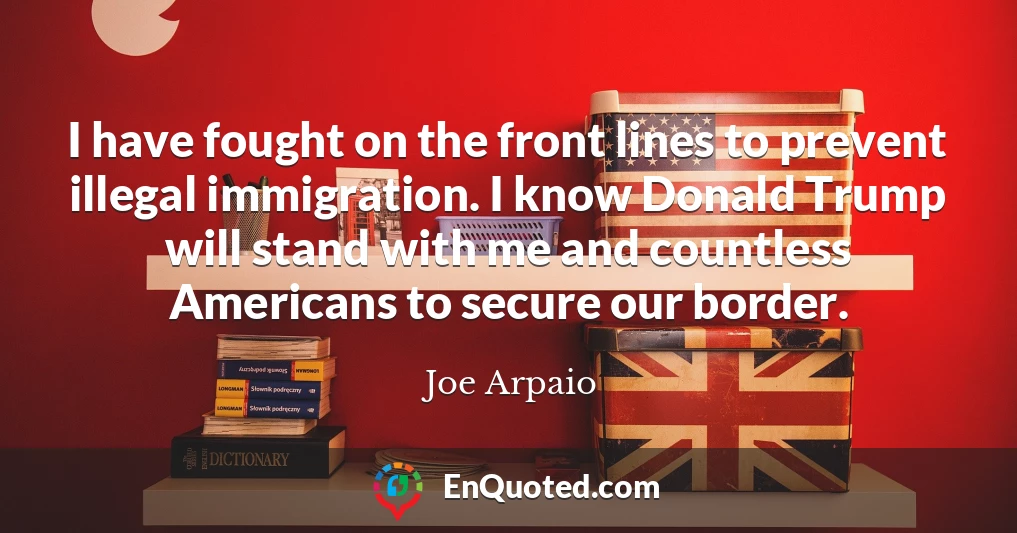 I have fought on the front lines to prevent illegal immigration. I know Donald Trump will stand with me and countless Americans to secure our border.