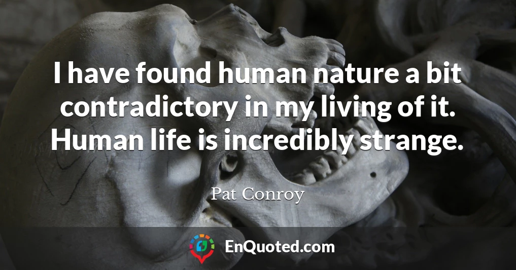 I have found human nature a bit contradictory in my living of it. Human life is incredibly strange.