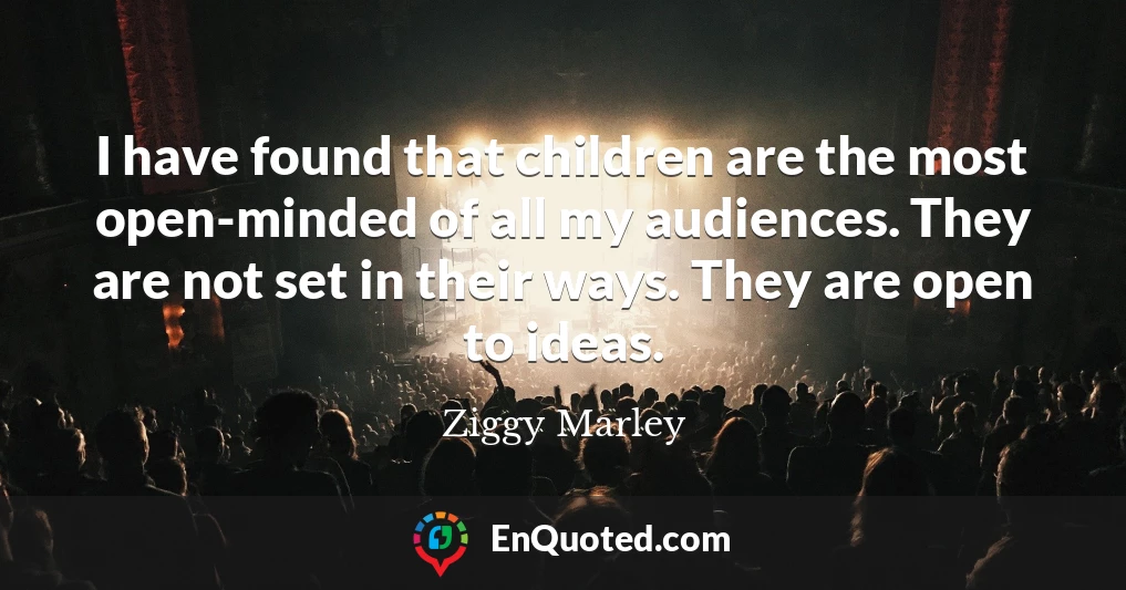 I have found that children are the most open-minded of all my audiences. They are not set in their ways. They are open to ideas.