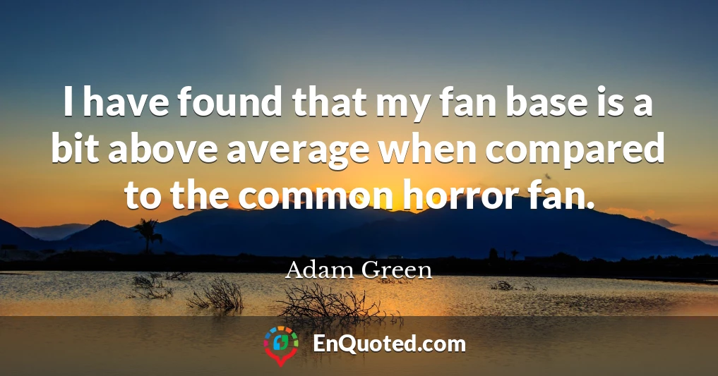 I have found that my fan base is a bit above average when compared to the common horror fan.