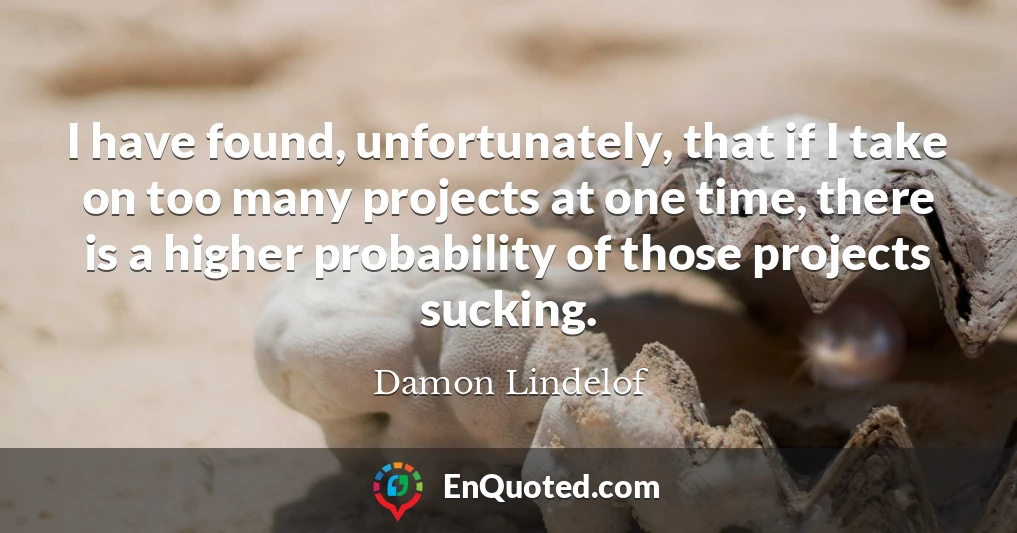I have found, unfortunately, that if I take on too many projects at one time, there is a higher probability of those projects sucking.