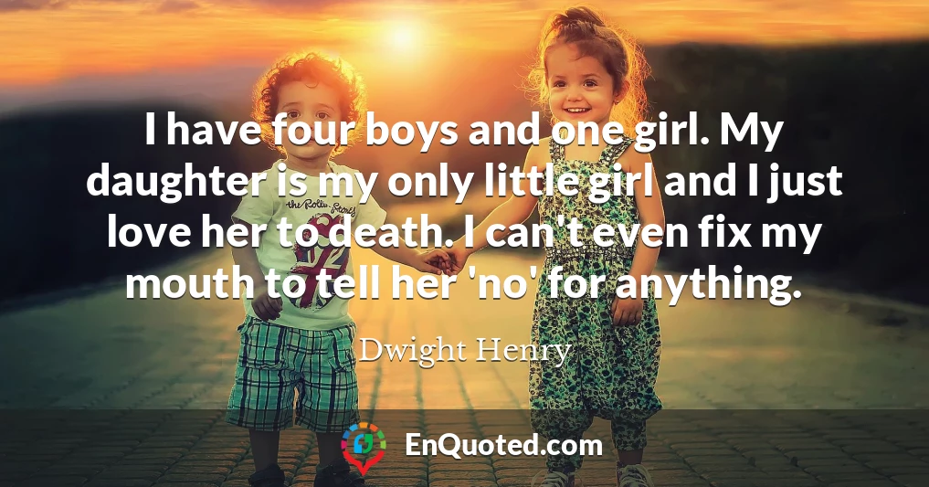 I have four boys and one girl. My daughter is my only little girl and I just love her to death. I can't even fix my mouth to tell her 'no' for anything.