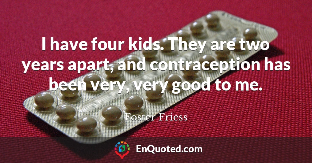 I have four kids. They are two years apart, and contraception has been very, very good to me.