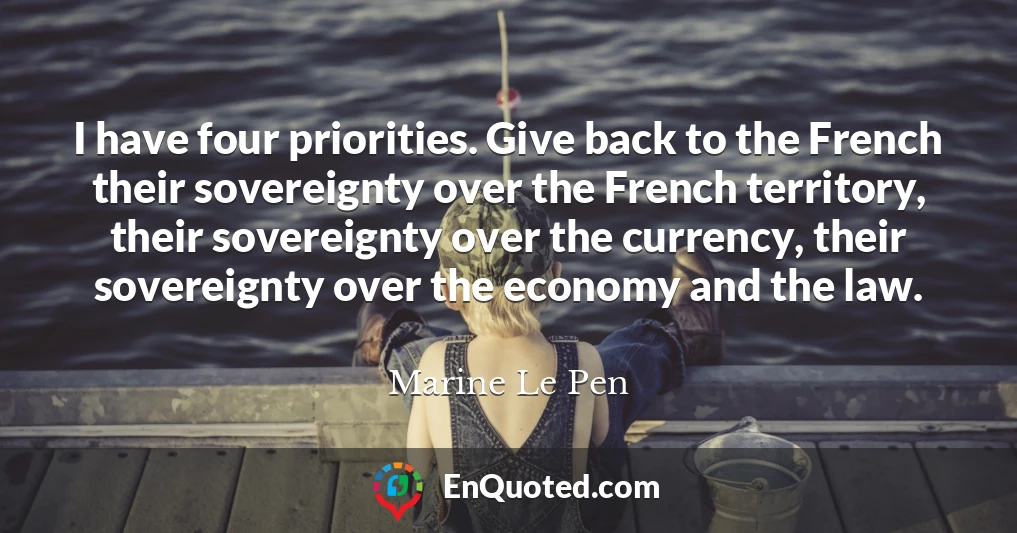 I have four priorities. Give back to the French their sovereignty over the French territory, their sovereignty over the currency, their sovereignty over the economy and the law.