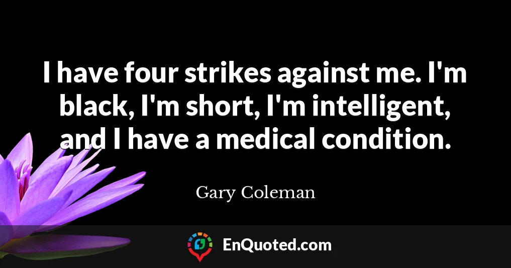 I have four strikes against me. I'm black, I'm short, I'm intelligent, and I have a medical condition.