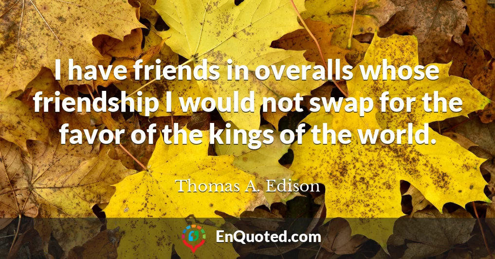 I have friends in overalls whose friendship I would not swap for the favor of the kings of the world.