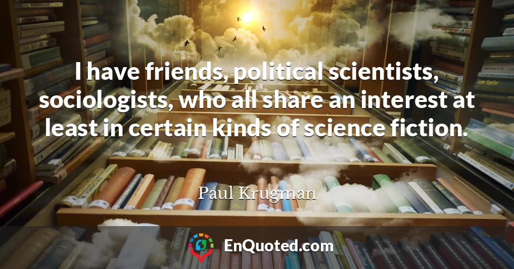 I have friends, political scientists, sociologists, who all share an interest at least in certain kinds of science fiction.