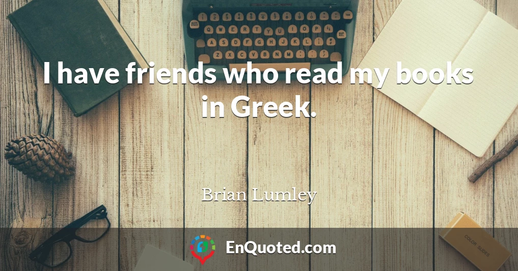 I have friends who read my books in Greek.