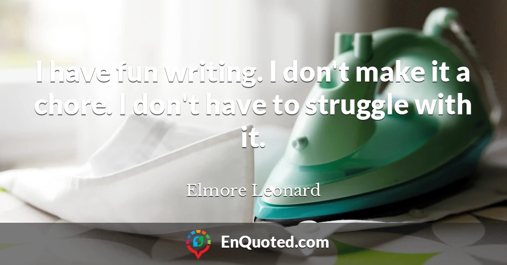 I have fun writing. I don't make it a chore. I don't have to struggle with it.