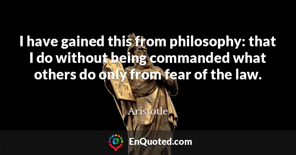 I have gained this from philosophy: that I do without being commanded what others do only from fear of the law.