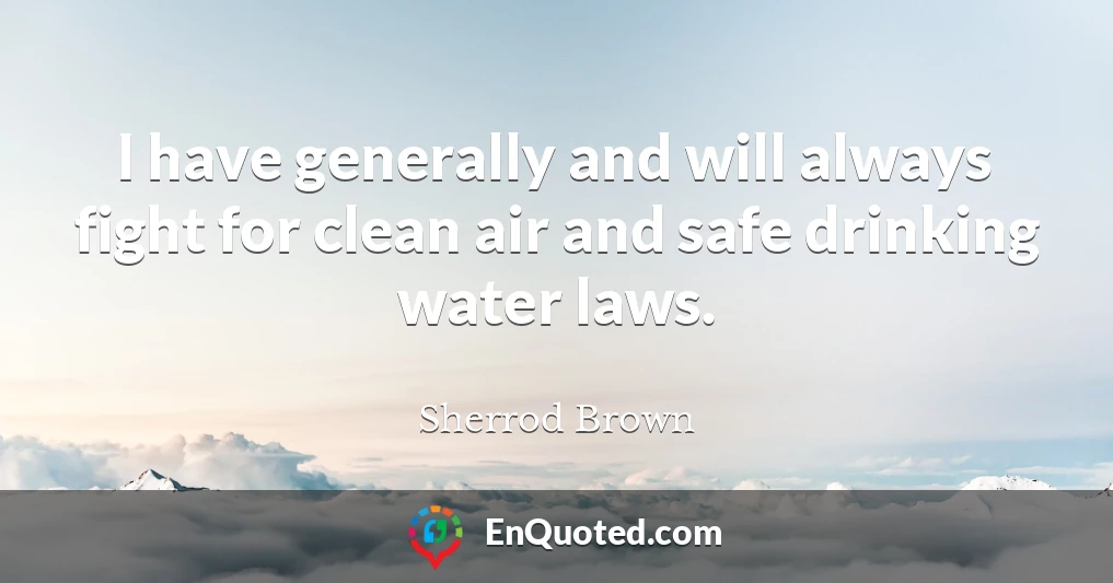 I have generally and will always fight for clean air and safe drinking water laws.