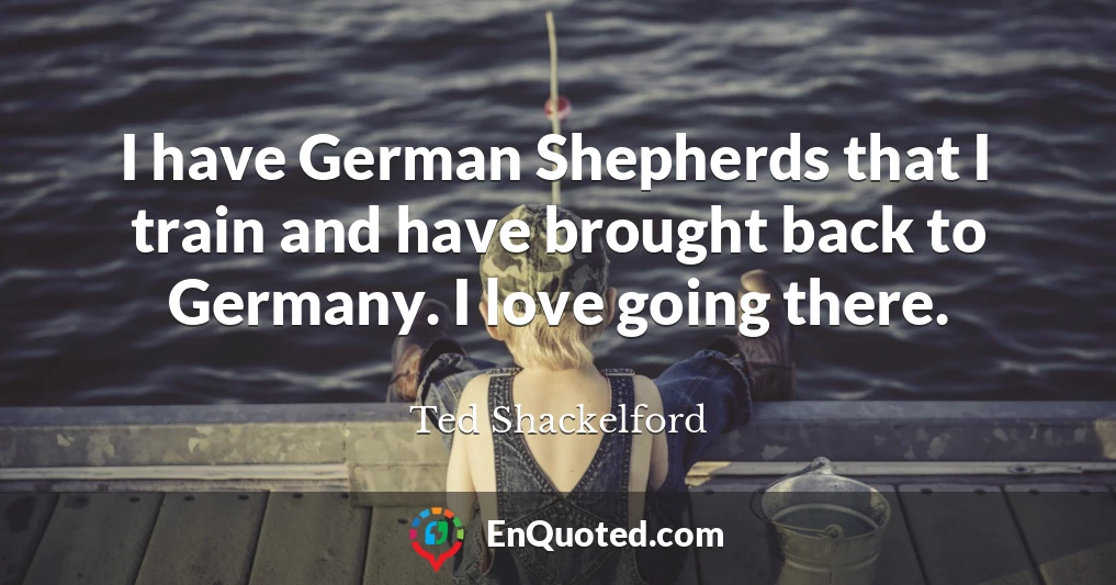 I have German Shepherds that I train and have brought back to Germany. I love going there.