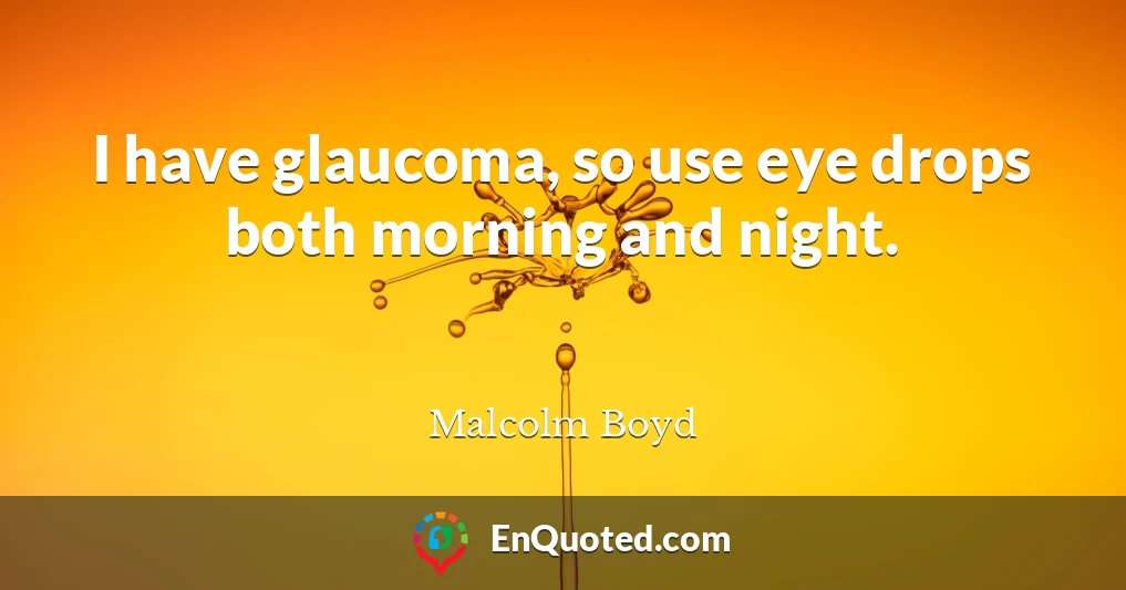 I have glaucoma, so use eye drops both morning and night.