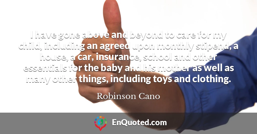 I have gone above and beyond to care for my child, including an agreed upon monthly stipend, a house, a car, insurance, school and other essentials for the baby and his mother as well as many other things, including toys and clothing.
