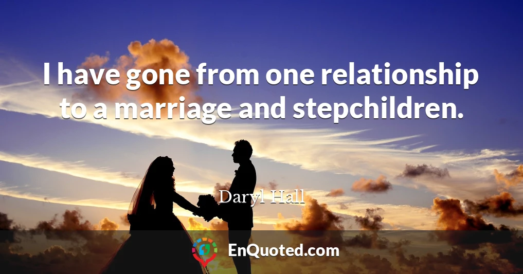 I have gone from one relationship to a marriage and stepchildren.