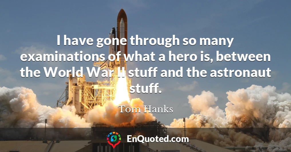 I have gone through so many examinations of what a hero is, between the World War II stuff and the astronaut stuff.
