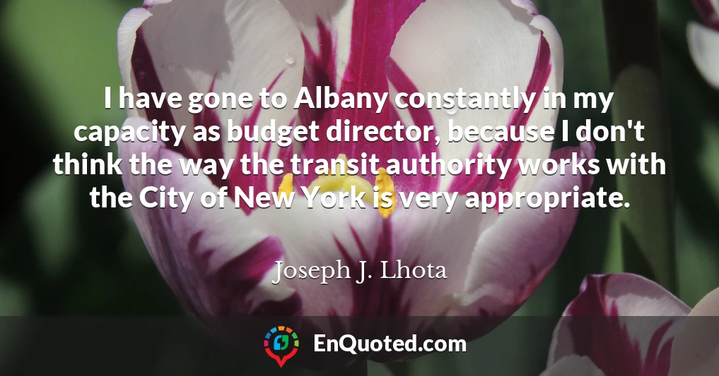 I have gone to Albany constantly in my capacity as budget director, because I don't think the way the transit authority works with the City of New York is very appropriate.