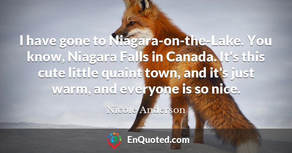 I have gone to Niagara-on-the-Lake. You know, Niagara Falls in Canada. It's this cute little quaint town, and it's just warm, and everyone is so nice.