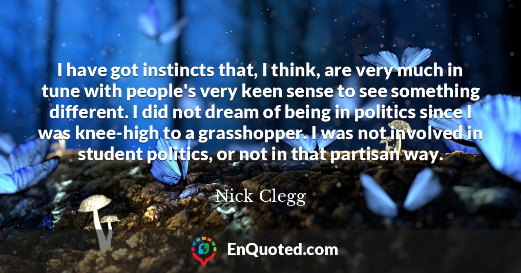 I have got instincts that, I think, are very much in tune with people's very keen sense to see something different. I did not dream of being in politics since I was knee-high to a grasshopper. I was not involved in student politics, or not in that partisan way.