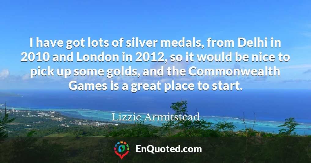 I have got lots of silver medals, from Delhi in 2010 and London in 2012, so it would be nice to pick up some golds, and the Commonwealth Games is a great place to start.